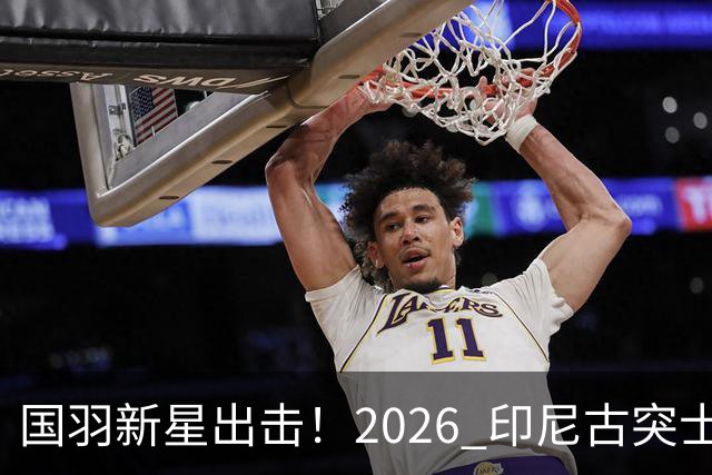国羽新星出击！2026 印尼古突士大师赛首日赛程出炉，多场中外对决