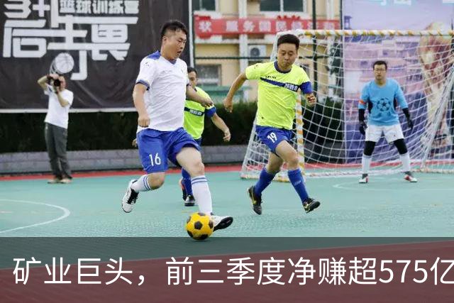 矿业巨头，前三季度净赚超575亿元！