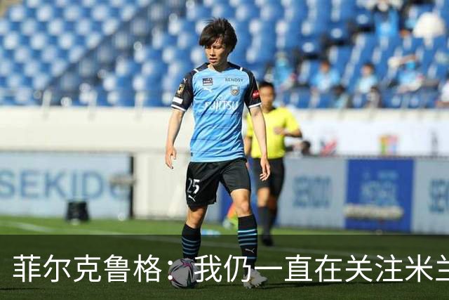 菲尔克鲁格：我仍一直在关注米兰 无法透露当初为何离开米兰