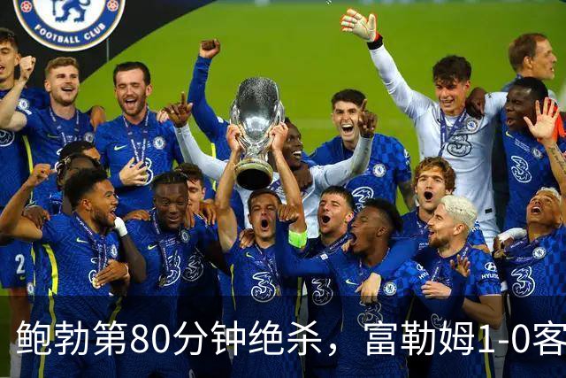 鲍勃第80分钟绝杀，富勒姆1-0客胜考文垂