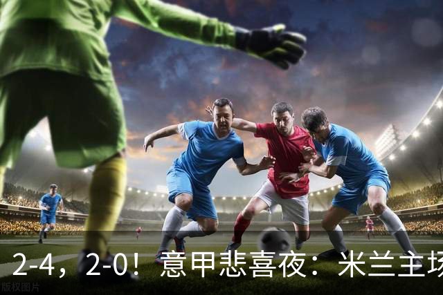2-4，2-0！意甲悲喜夜：米兰主场翻车，国米赢得戏剧性，夺回榜首